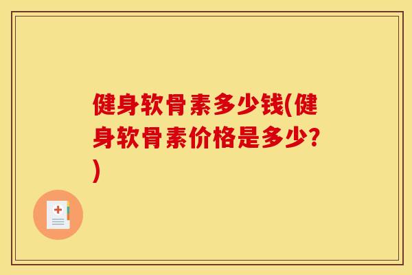 健身软骨素多少钱(健身软骨素价格是多少？)