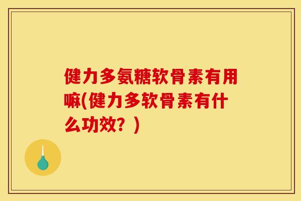 健力多氨糖软骨素有用嘛(健力多软骨素有什么功效？)