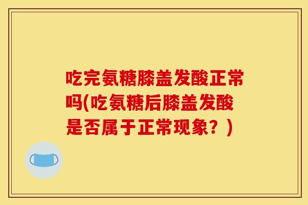 吃完氨糖膝盖发酸正常吗(吃氨糖后膝盖发酸是否属于正常现象?) 吃完氨糖膝盖发酸正常吗(吃氨糖后膝盖发酸是否属于正常现象?)