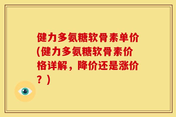 健力多氨糖软骨素单价(健力多氨糖软骨素价格详解，降价还是涨价？)
