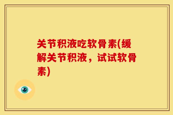 关节积液吃软骨素(缓解关节积液，试试软骨素)