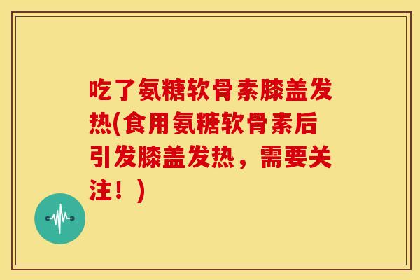 吃了氨糖软骨素膝盖发热(食用氨糖软骨素后引发膝盖发热，需要关注！)