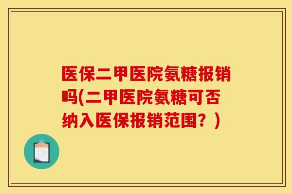 医保二甲医院氨糖报销吗(二甲医院氨糖可否纳入医保报销范围？)