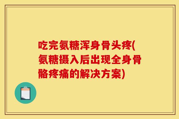 吃完氨糖浑身骨头疼(氨糖摄入后出现全身骨骼疼痛的解决方案)