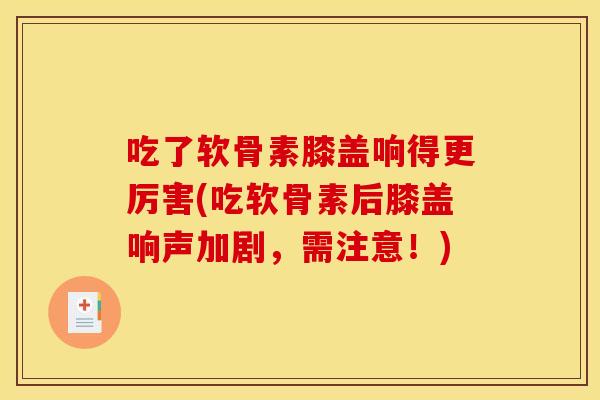 吃了软骨素膝盖响得更厉害(吃软骨素后膝盖响声加剧，需注意！)