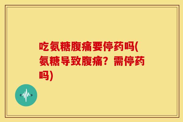 吃氨糖腹痛要停药吗(氨糖导致腹痛？需停药吗)