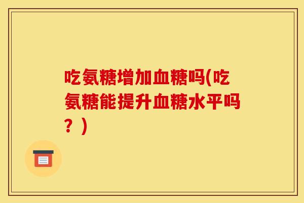 吃氨糖增加血糖吗(吃氨糖能提升血糖水平吗？)
