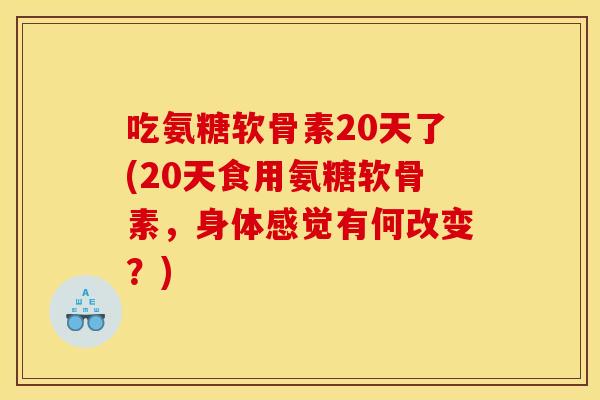 吃氨糖软骨素20天了(20天食用氨糖软骨素，身体感觉有何改变？)