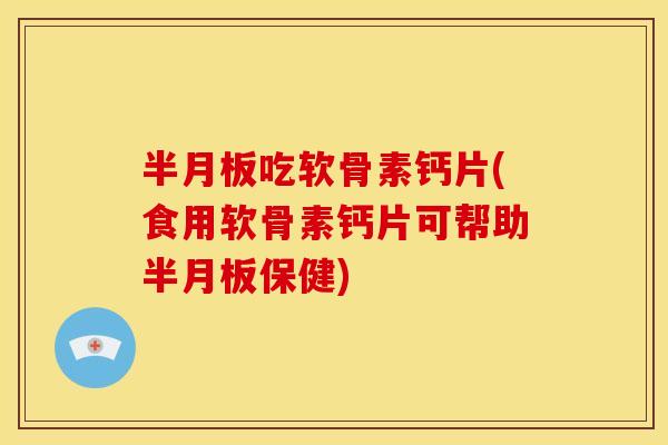 吃软骨素钙片(食用软骨素钙片可帮助保健) 吃软骨素钙片(食用软骨素钙片可帮助保健)