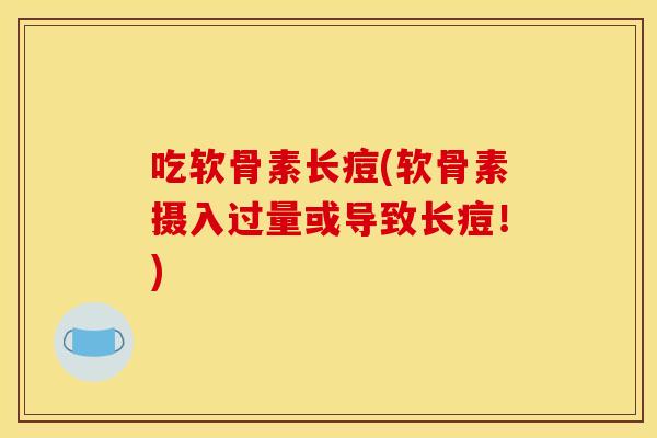 吃软骨素长痘(软骨素摄入过量或导致长痘!) 吃软骨素长痘(软骨素摄入过量或导致长痘!)