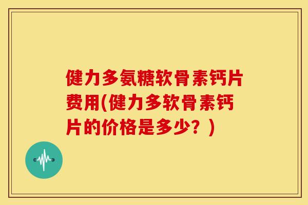 健力多氨糖软骨素钙片费用(健力多软骨素钙片的价格是多少？)