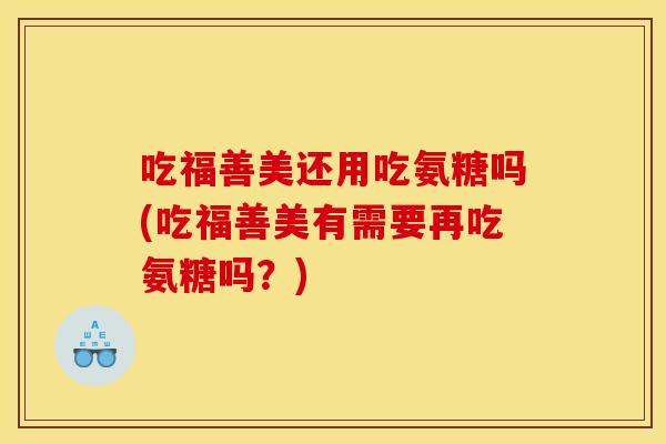 吃福善美还用吃氨糖吗(吃福善美有需要再吃氨糖吗？)