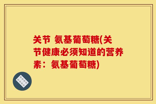 关节 氨基葡萄糖(关节健康必须知道的营养素：氨基葡萄糖)