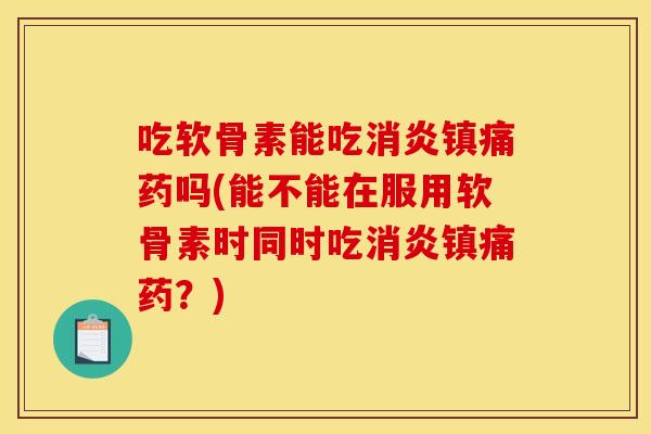 吃软骨素能吃药吗(能不能在服用软骨素时同时吃药？)