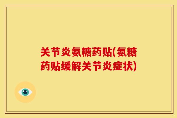 关节炎氨糖药贴(氨糖药贴缓解关节炎症状)