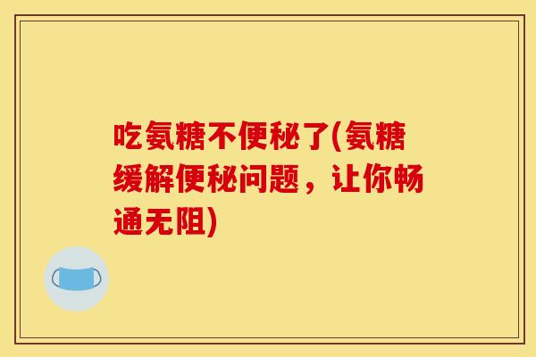 吃氨糖不便秘了(氨糖缓解便秘问题，让你畅通无阻)