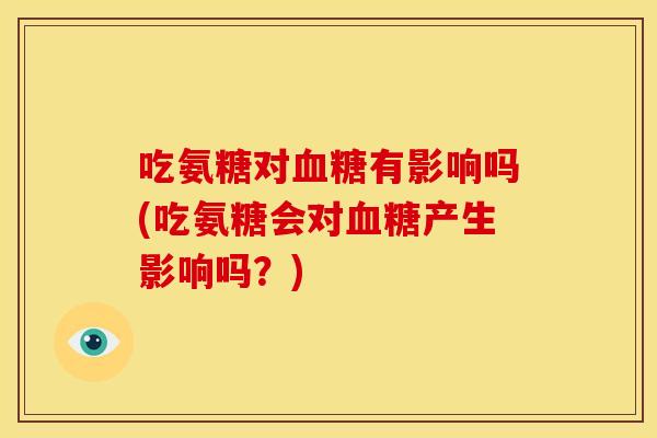 吃氨糖对有影响吗(吃氨糖会对产生影响吗?) 吃氨糖对有影响吗(吃氨糖会对产生影响吗?)