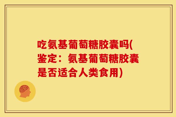 吃氨基葡萄糖胶囊吗(鉴定：氨基葡萄糖胶囊是否适合人类食用)