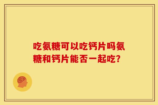 吃氨糖可以吃钙片吗氨糖和钙片能否一起吃？