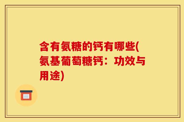 含有氨糖的钙有哪些(氨基葡萄糖钙：功效与用途)