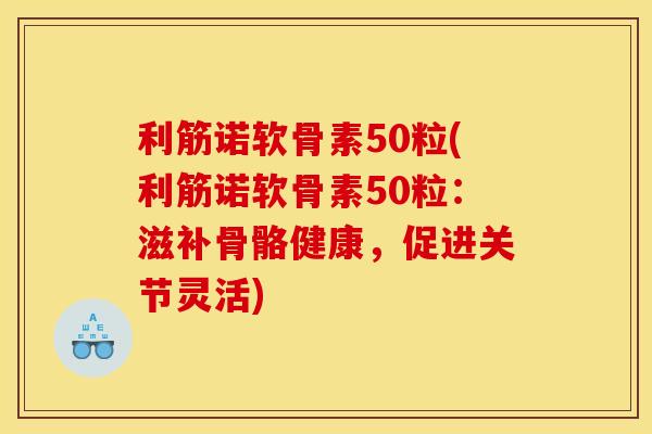 利筋诺软骨素50粒(利筋诺软骨素50粒：滋补骨骼健康，促进关节灵活)
