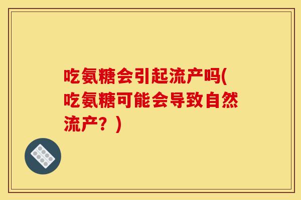 吃氨糖会引起流产吗(吃氨糖可能会导致自然流产？)