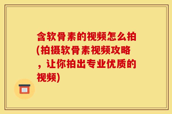 含软骨素的视频怎么拍(拍摄软骨素视频攻略，让你拍出专业优质的视频)