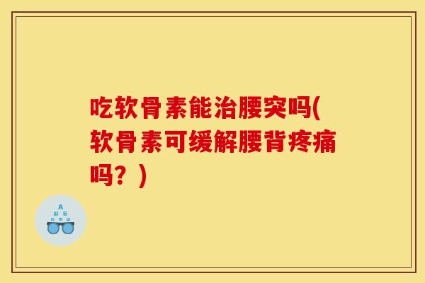 吃软骨素能治腰突吗(软骨素可缓解腰背疼痛吗？)