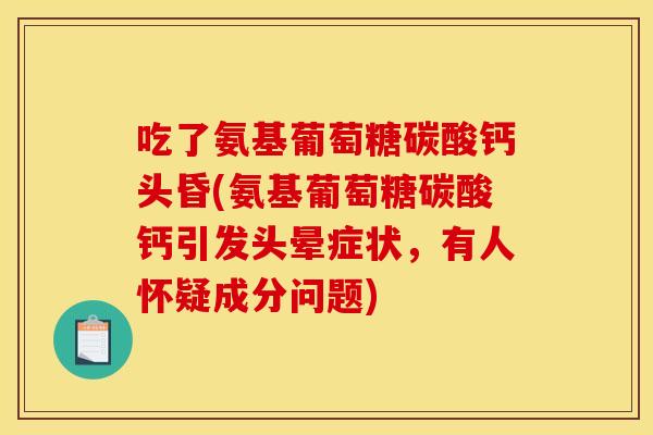 吃了氨基葡萄糖碳酸钙头昏(氨基葡萄糖碳酸钙引发头晕症状，有人怀疑成分问题)