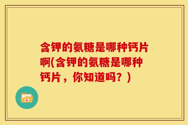含钾的氨糖是哪种钙片啊(含钾的氨糖是哪种钙片,你知道吗?) 含钾的氨糖是哪种钙片啊(含钾的氨糖是哪种钙片,你知道吗?)