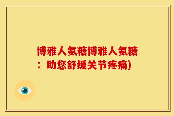 博雅人氨糖博雅人氨糖：助您舒缓关节疼痛)