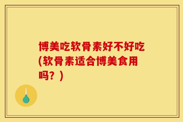 博美吃软骨素好不好吃(软骨素适合博美食用吗？)