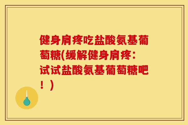 健身肩疼吃盐酸氨基葡萄糖(缓解健身肩疼：试试盐酸氨基葡萄糖吧！)