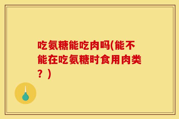 吃氨糖能吃肉吗(能不能在吃氨糖时食用肉类？)