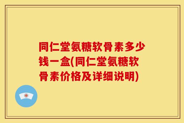 同仁堂氨糖软骨素多少钱一盒(同仁堂氨糖软骨素价格及详细说明)