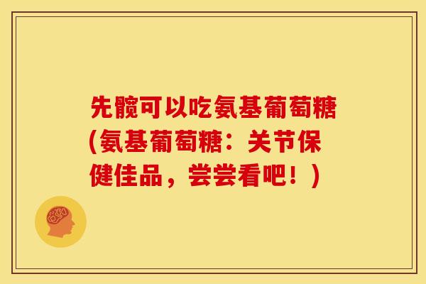 先髋可以吃氨基葡萄糖(氨基葡萄糖：关节保健佳品，尝尝看吧！)