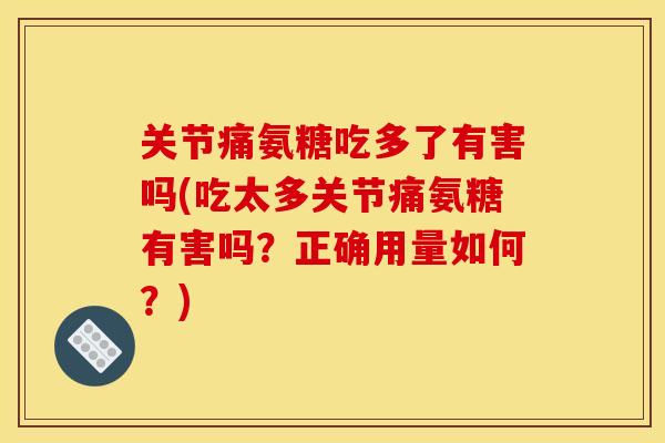 关节痛氨糖吃多了有害吗(吃太多关节痛氨糖有害吗？正确用量如何？)