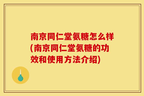 南京同仁堂氨糖怎么样(南京同仁堂氨糖的功效和使用方法介绍)