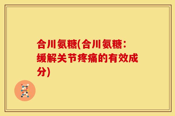 合川氨糖(合川氨糖：缓解关节疼痛的有效成分)