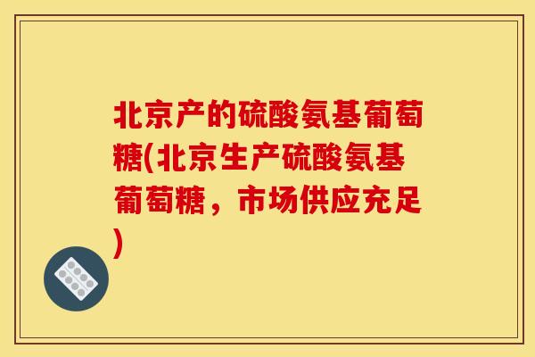 北京产的硫酸氨基葡萄糖(北京生产硫酸氨基葡萄糖，市场供应充足)