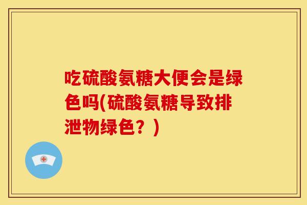 吃硫酸氨糖大便会是绿色吗(硫酸氨糖导致排泄物绿色？)