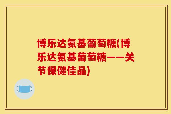 博乐达氨基葡萄糖(博乐达氨基葡萄糖——关节保健佳品) 博乐达氨基葡萄糖(博乐达氨基葡萄糖——关节保健佳品)