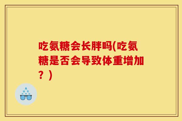 吃氨糖会长胖吗(吃氨糖是否会导致体重增加？)