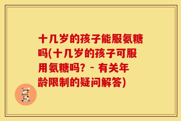 十几岁的孩子能服氨糖吗(十几岁的孩子可服用氨糖吗？- 有关年龄限制的疑问解答)