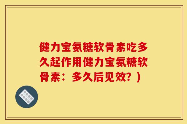 健力宝氨糖软骨素吃多久起作用健力宝氨糖软骨素：多久后见效？)