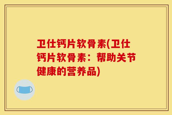 卫仕钙片软骨素(卫仕钙片软骨素:帮助关节健康的营养品) 卫仕钙片软骨素(卫仕钙片软骨素:帮助关节健康的营养品)