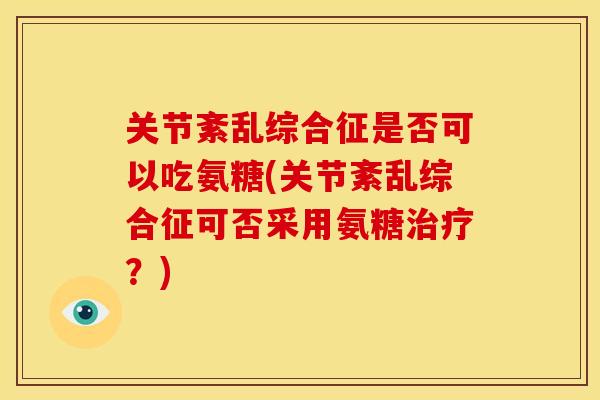 关节紊乱综合征是否可以吃氨糖(关节紊乱综合征可否采用氨糖治疗？)