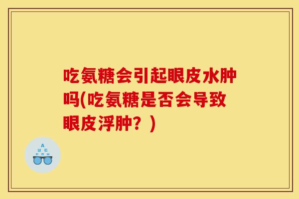 吃氨糖会引起眼皮水肿吗(吃氨糖是否会导致眼皮浮肿?) 吃氨糖会引起眼皮水肿吗(吃氨糖是否会导致眼皮浮肿?)