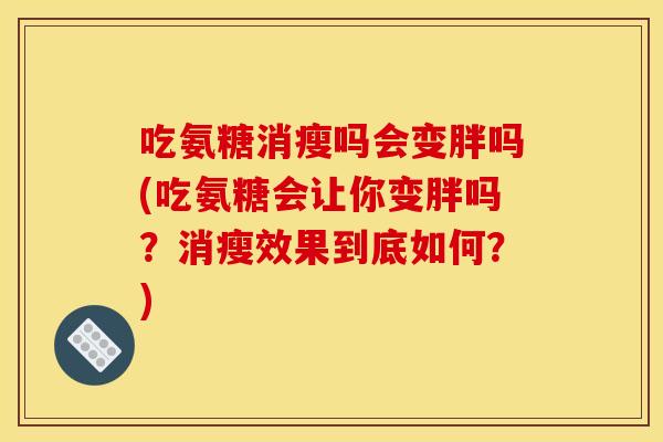 吃氨糖消瘦吗会变胖吗(吃氨糖会让你变胖吗？消瘦效果到底如何？)