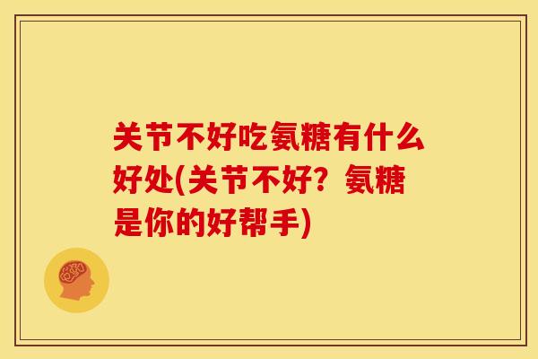 关节不好吃氨糖有什么好处(关节不好？氨糖是你的好帮手)